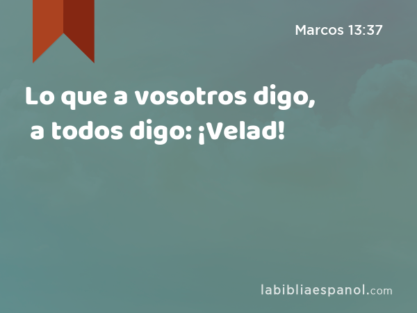 Lo que a vosotros digo, a todos digo: ¡Velad! - Marcos 13:37