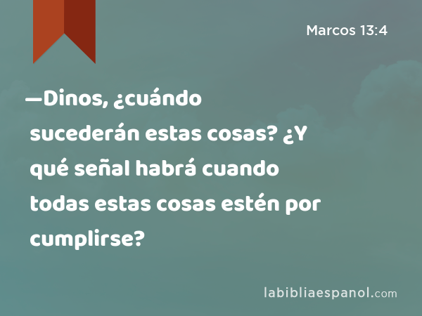 —Dinos, ¿cuándo sucederán estas cosas? ¿Y qué señal habrá cuando todas estas cosas estén por cumplirse? - Marcos 13:4