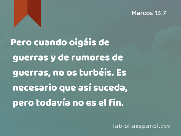 Pero cuando oigáis de guerras y de rumores de guerras, no os turbéis. Es necesario que así suceda, pero todavía no es el fin. - Marcos 13:7