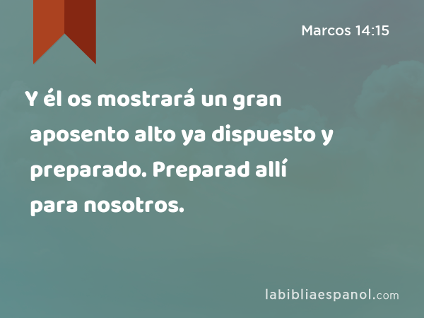 Y él os mostrará un gran aposento alto ya dispuesto y preparado. Preparad allí para nosotros. - Marcos 14:15