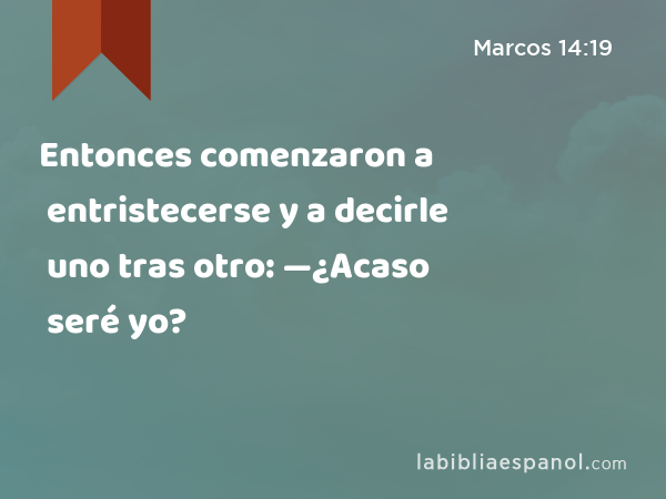 Entonces comenzaron a entristecerse y a decirle uno tras otro: —¿Acaso seré yo? - Marcos 14:19