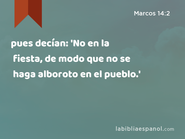 pues decían: 'No en la fiesta, de modo que no se haga alboroto en el pueblo.' - Marcos 14:2