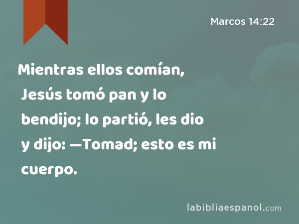 Mientras ellos comían, Jesús tomó pan y lo bendijo; lo partió, les dio y dijo: —Tomad; esto es mi cuerpo. - Marcos 14:22