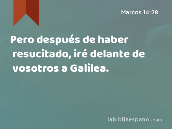 Pero después de haber resucitado, iré delante de vosotros a Galilea. - Marcos 14:28