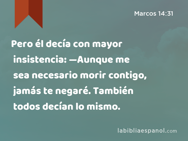 Pero él decía con mayor insistencia: —Aunque me sea necesario morir contigo, jamás te negaré. También todos decían lo mismo. - Marcos 14:31