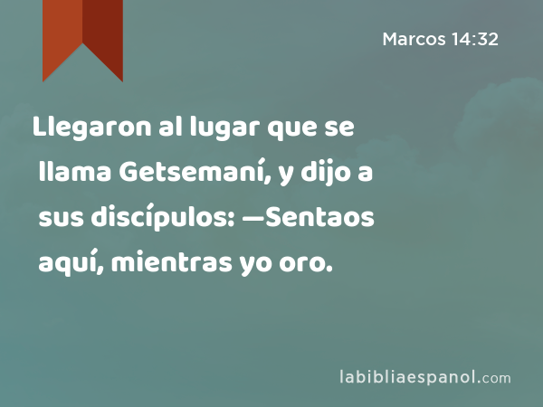 Llegaron al lugar que se llama Getsemaní, y dijo a sus discípulos: —Sentaos aquí, mientras yo oro. - Marcos 14:32