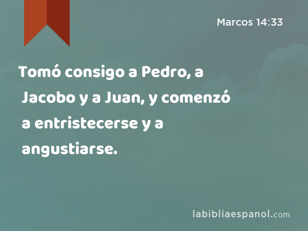 Tomó consigo a Pedro, a Jacobo y a Juan, y comenzó a entristecerse y a angustiarse. - Marcos 14:33