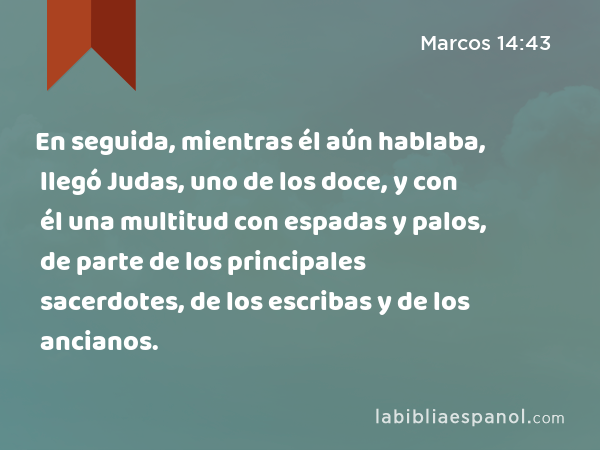 En seguida, mientras él aún hablaba, llegó Judas, uno de los doce, y con él una multitud con espadas y palos, de parte de los principales sacerdotes, de los escribas y de los ancianos. - Marcos 14:43