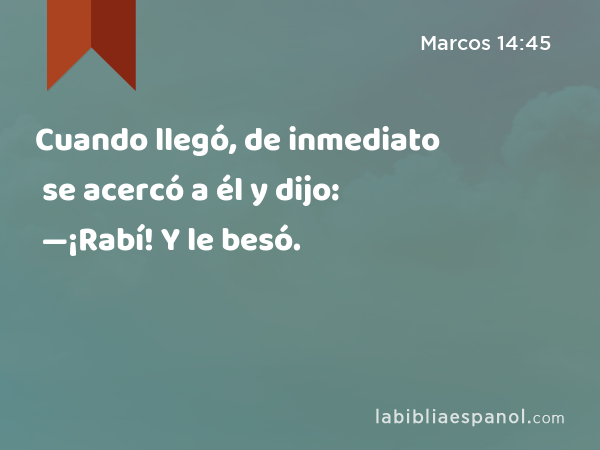 Cuando llegó, de inmediato se acercó a él y dijo: —¡Rabí! Y le besó. - Marcos 14:45