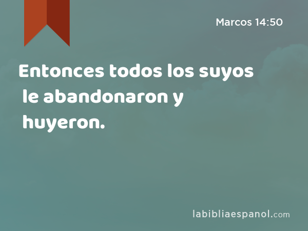 Entonces todos los suyos le abandonaron y huyeron. - Marcos 14:50