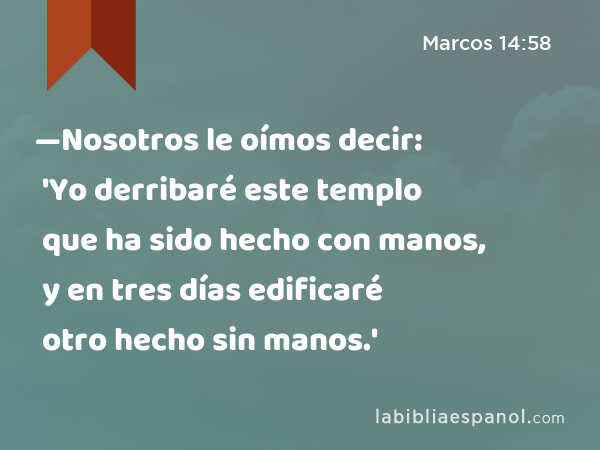 —Nosotros le oímos decir: 'Yo derribaré este templo que ha sido hecho con manos, y en tres días edificaré otro hecho sin manos.' - Marcos 14:58