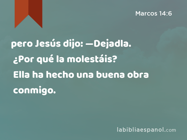 pero Jesús dijo: —Dejadla. ¿Por qué la molestáis? Ella ha hecho una buena obra conmigo. - Marcos 14:6