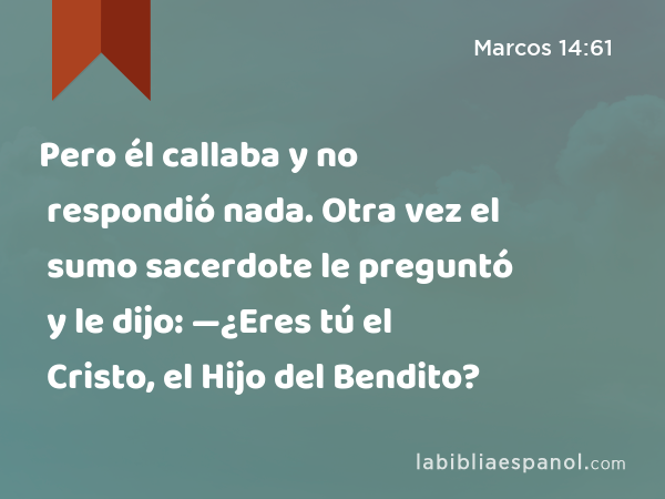 Pero él callaba y no respondió nada. Otra vez el sumo sacerdote le preguntó y le dijo: —¿Eres tú el Cristo, el Hijo del Bendito? - Marcos 14:61