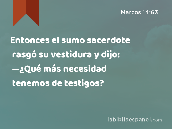 Entonces el sumo sacerdote rasgó su vestidura y dijo: —¿Qué más necesidad tenemos de testigos? - Marcos 14:63