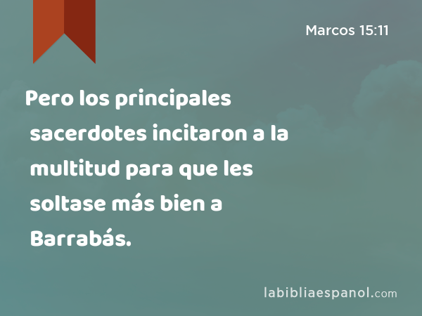 Pero los principales sacerdotes incitaron a la multitud para que les soltase más bien a Barrabás. - Marcos 15:11