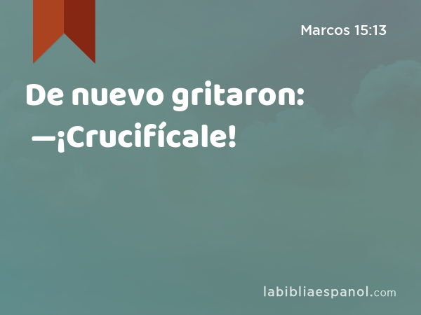 De nuevo gritaron: —¡Crucifícale! - Marcos 15:13