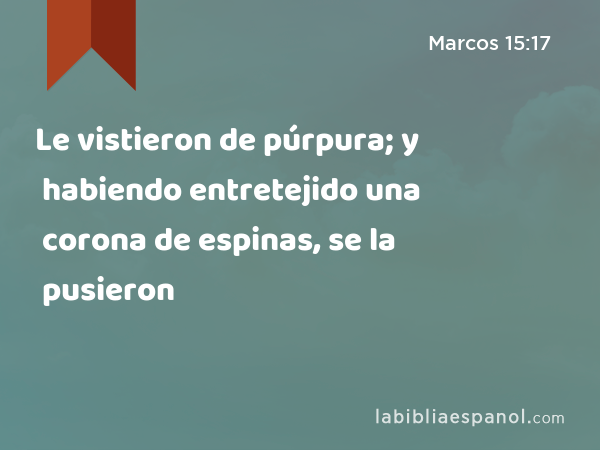 Le vistieron de púrpura; y habiendo entretejido una corona de espinas, se la pusieron - Marcos 15:17