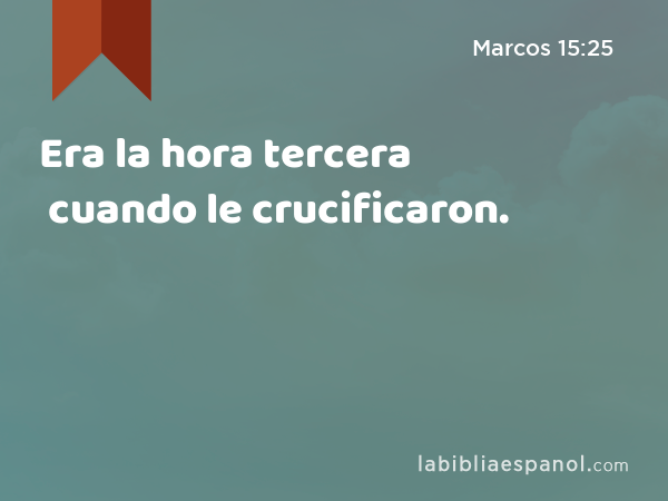 Era la hora tercera cuando le crucificaron. - Marcos 15:25