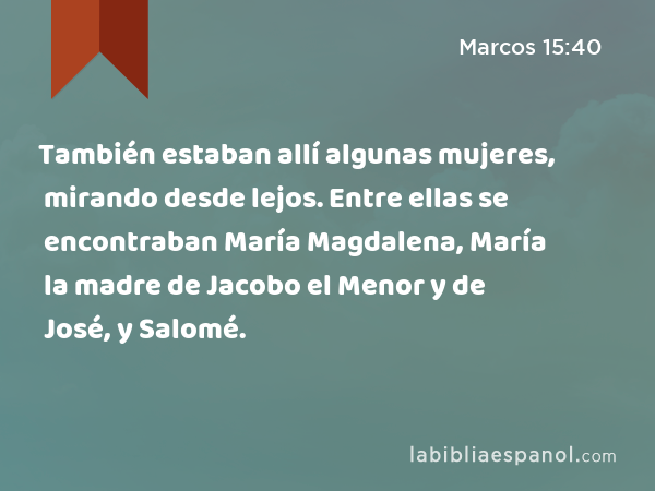 También estaban allí algunas mujeres, mirando desde lejos. Entre ellas se encontraban María Magdalena, María la madre de Jacobo el Menor y de José, y Salomé. - Marcos 15:40