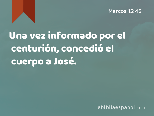 Una vez informado por el centurión, concedió el cuerpo a José. - Marcos 15:45