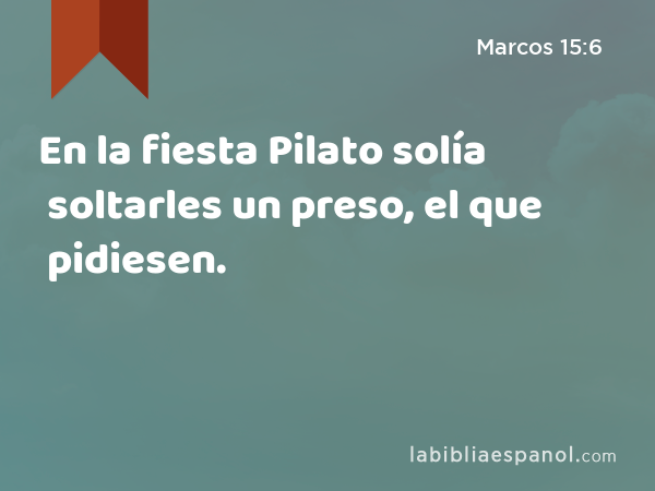 En la fiesta Pilato solía soltarles un preso, el que pidiesen. - Marcos 15:6