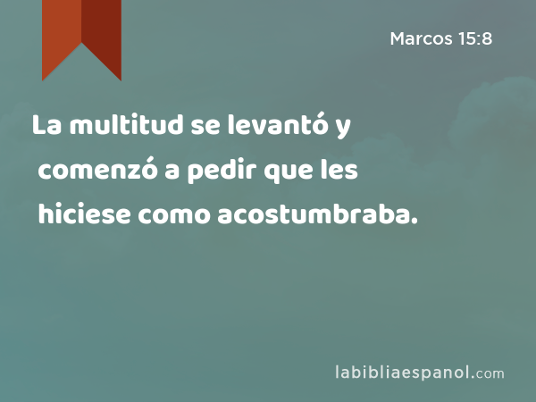 La multitud se levantó y comenzó a pedir que les hiciese como acostumbraba. - Marcos 15:8