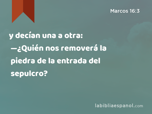 y decían una a otra: —¿Quién nos removerá la piedra de la entrada del sepulcro? - Marcos 16:3