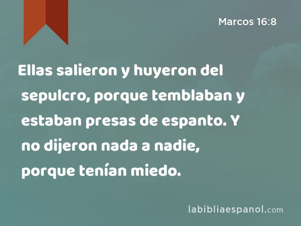 Ellas salieron y huyeron del sepulcro, porque temblaban y estaban presas de espanto. Y no dijeron nada a nadie, porque tenían miedo. - Marcos 16:8