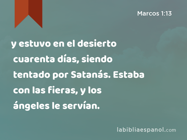 y estuvo en el desierto cuarenta días, siendo tentado por Satanás. Estaba con las fieras, y los ángeles le servían. - Marcos 1:13