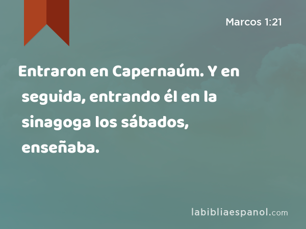 Entraron en Capernaúm. Y en seguida, entrando él en la sinagoga los sábados, enseñaba. - Marcos 1:21