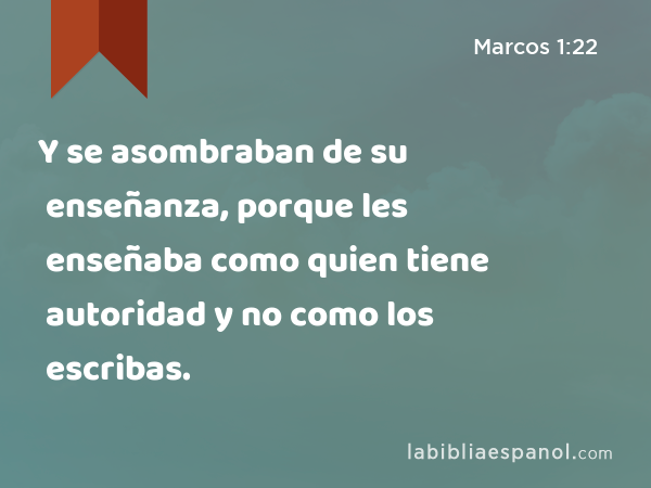 Y se asombraban de su enseñanza, porque les enseñaba como quien tiene autoridad y no como los escribas. - Marcos 1:22