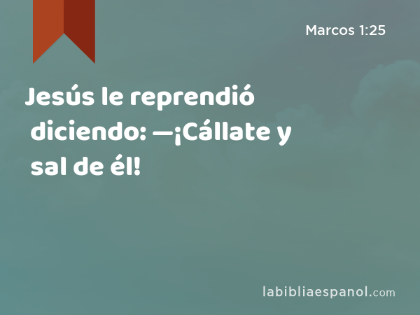 Jesús le reprendió diciendo: —¡Cállate y sal de él! - Marcos 1:25