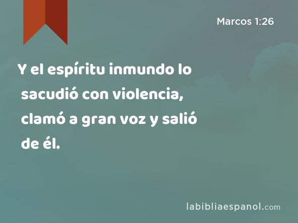 Y el espíritu inmundo lo sacudió con violencia, clamó a gran voz y salió de él. - Marcos 1:26