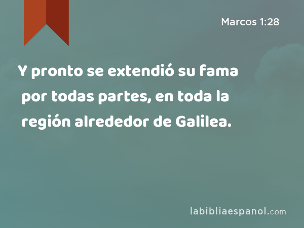 Y pronto se extendió su fama por todas partes, en toda la región alrededor de Galilea. - Marcos 1:28