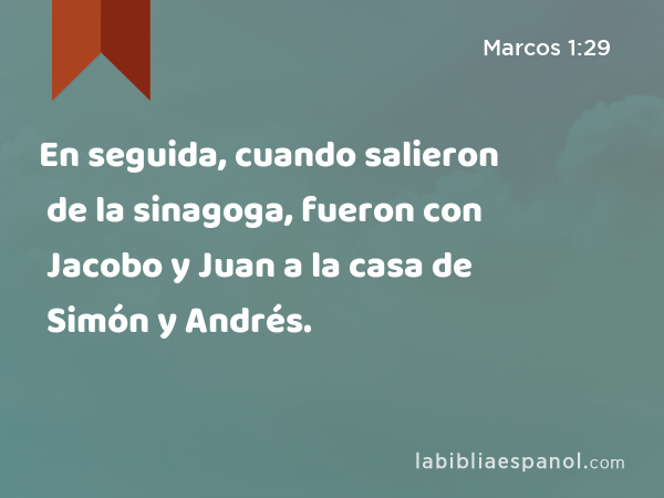 En seguida, cuando salieron de la sinagoga, fueron con Jacobo y Juan a la casa de Simón y Andrés. - Marcos 1:29