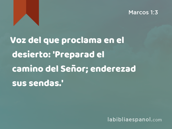 Voz del que proclama en el desierto: 'Preparad el camino del Señor; enderezad sus sendas.' - Marcos 1:3