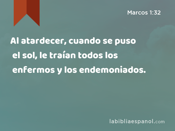 Al atardecer, cuando se puso el sol, le traían todos los enfermos y los endemoniados. - Marcos 1:32