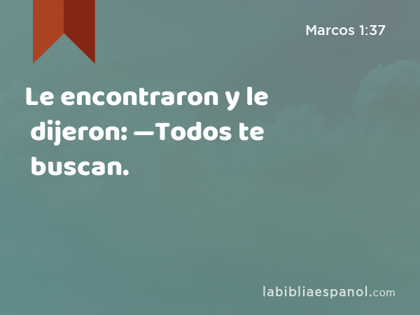 Le encontraron y le dijeron: —Todos te buscan. - Marcos 1:37