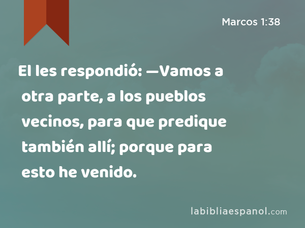 El les respondió: —Vamos a otra parte, a los pueblos vecinos, para que predique también allí; porque para esto he venido. - Marcos 1:38