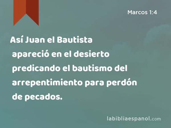 Así Juan el Bautista apareció en el desierto predicando el bautismo del arrepentimiento para perdón de pecados. - Marcos 1:4