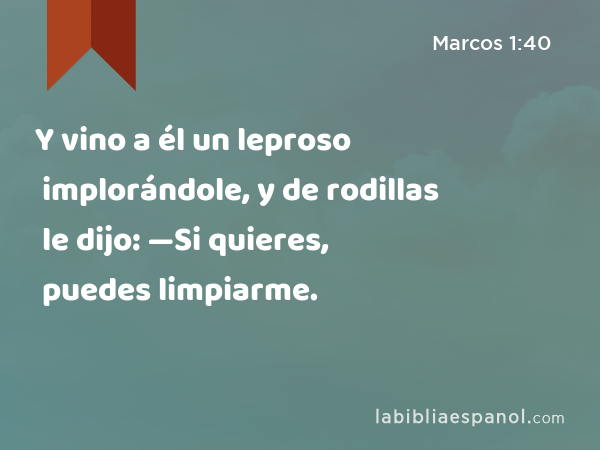 Y vino a él un leproso implorándole, y de rodillas le dijo: —Si quieres, puedes limpiarme. - Marcos 1:40