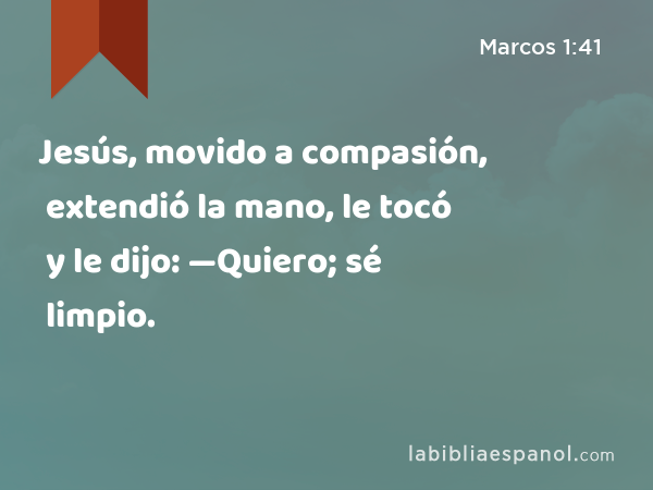 Jesús, movido a compasión, extendió la mano, le tocó y le dijo: —Quiero; sé limpio. - Marcos 1:41