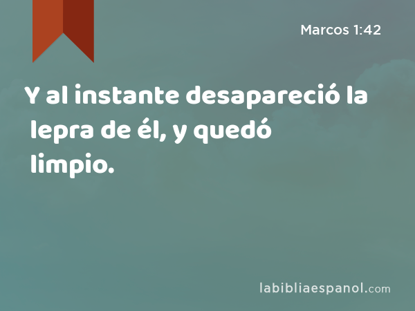 Y al instante desapareció la lepra de él, y quedó limpio. - Marcos 1:42