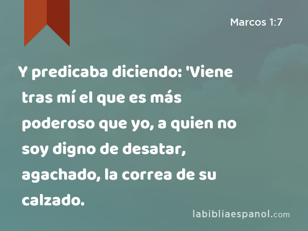 Y predicaba diciendo: 'Viene tras mí el que es más poderoso que yo, a quien no soy digno de desatar, agachado, la correa de su calzado. - Marcos 1:7