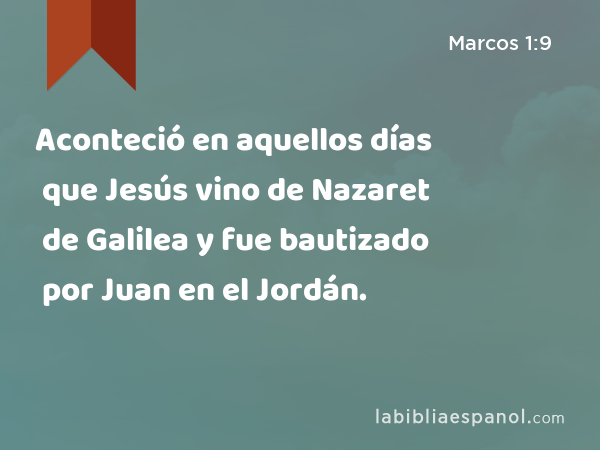 Aconteció en aquellos días que Jesús vino de Nazaret de Galilea y fue bautizado por Juan en el Jordán. - Marcos 1:9