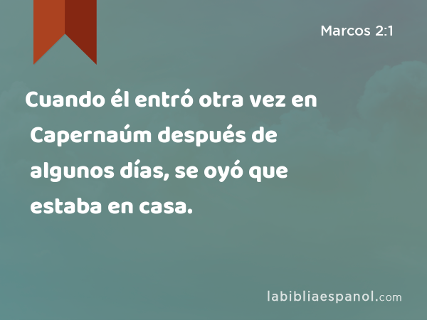 Cuando él entró otra vez en Capernaúm después de algunos días, se oyó que estaba en casa. - Marcos 2:1