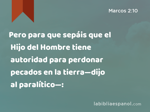 Pero para que sepáis que el Hijo del Hombre tiene autoridad para perdonar pecados en la tierra—dijo al paralítico—: - Marcos 2:10