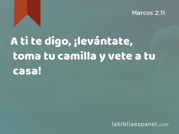 A ti te digo, ¡levántate, toma tu camilla y vete a tu casa! - Marcos 2:11