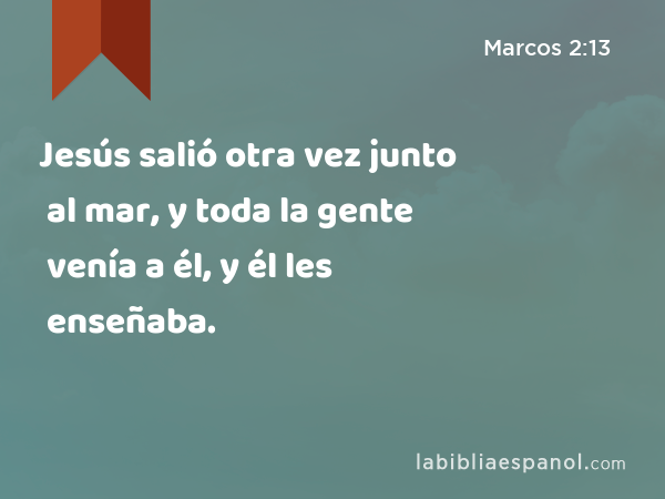 Jesús salió otra vez junto al mar, y toda la gente venía a él, y él les enseñaba. - Marcos 2:13