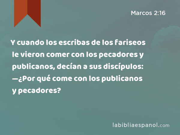 Y cuando los escribas de los fariseos le vieron comer con los pecadores y publicanos, decían a sus discípulos: —¿Por qué come con los publicanos y pecadores? - Marcos 2:16